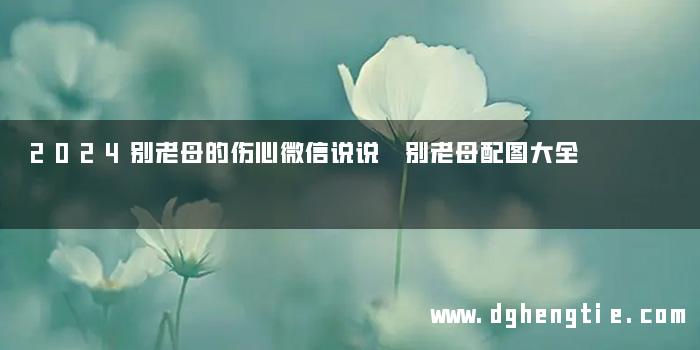 2024别老母的伤心微信说说 别老母配图大全
